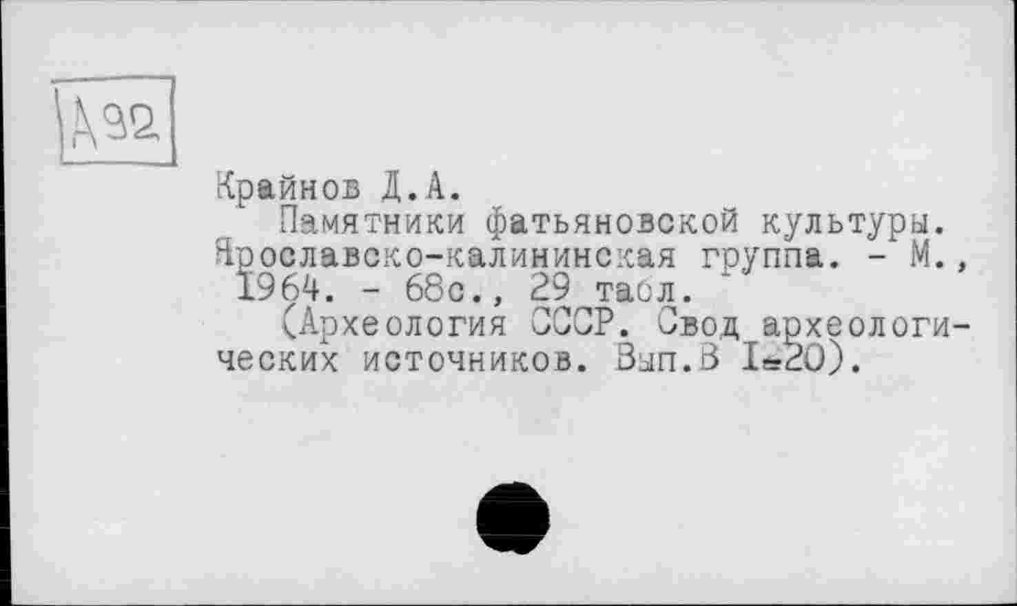 ﻿№
Крайнов Д.А.
Памятники фатьяновской культуры. Ярославско-калининская группа. - М., 1964. - 68с., 29 таол.
(Археология СССР. Свод археологических источников. Зып.В Iä20).